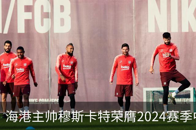 海港主帅穆斯卡特荣膺2024赛季中超最佳教练